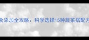 八个月宝宝辅食添加全攻略科学选择15种蔬菜搭配方法与营养指南