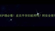 孕期皮肤护理必看皮炎平孕妇能用吗附安全使用全攻略