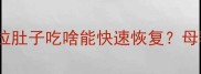 宝宝腹泻饮食指南拉肚子吃啥能快速恢复母乳辅食宝宝必备清单