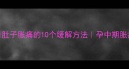孕七个月肚子胀痛的10个缓解方法孕中期胀痛全攻略