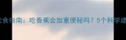 宝宝便秘的饮食指南吃香蕉会加重便秘吗5个科学建议家长必看
