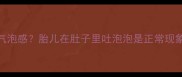 孕中期肚子有气泡感胎儿在肚子里吐泡泡是正常现象吗医生深度