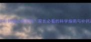 7岁孩子补钙是必须的吗家长必看的科学指南与补钙误区全