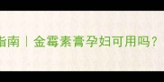 孕期皮肤护理避坑指南金霉素膏孕妇可用吗胎宝安全用药全